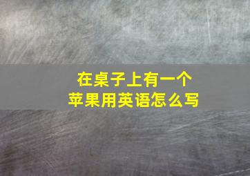 在桌子上有一个苹果用英语怎么写