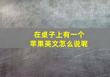 在桌子上有一个苹果英文怎么说呢