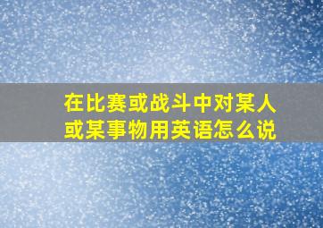 在比赛或战斗中对某人或某事物用英语怎么说