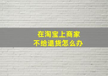 在淘宝上商家不给退货怎么办