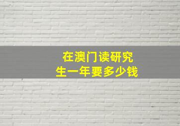 在澳门读研究生一年要多少钱