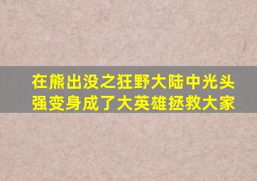 在熊出没之狂野大陆中光头强变身成了大英雄拯救大家