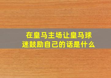 在皇马主场让皇马球迷鼓励自己的话是什么