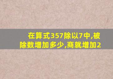 在算式357除以7中,被除数增加多少,商就增加2