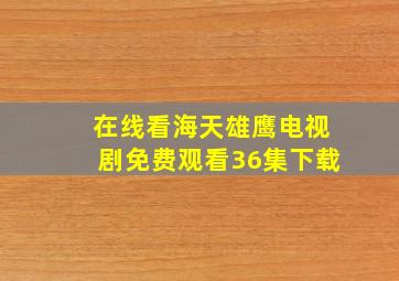 在线看海天雄鹰电视剧免费观看36集下载