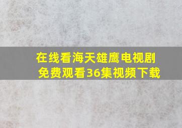 在线看海天雄鹰电视剧免费观看36集视频下载