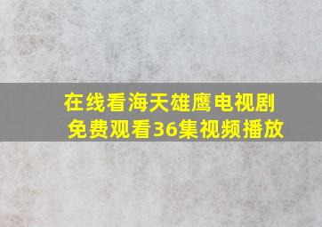 在线看海天雄鹰电视剧免费观看36集视频播放