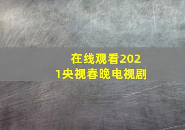 在线观看2021央视春晚电视剧