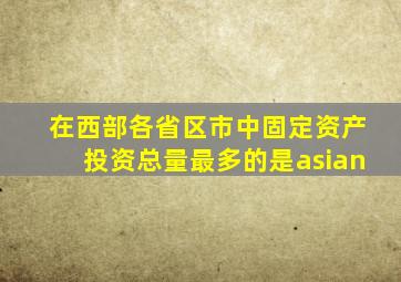 在西部各省区市中固定资产投资总量最多的是asian