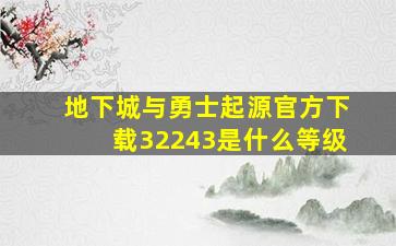 地下城与勇士起源官方下载32243是什么等级