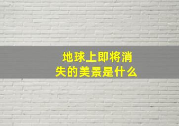 地球上即将消失的美景是什么