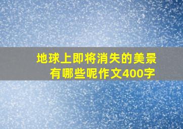 地球上即将消失的美景有哪些呢作文400字