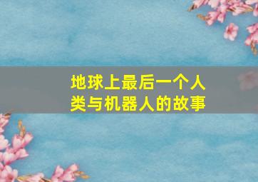 地球上最后一个人类与机器人的故事