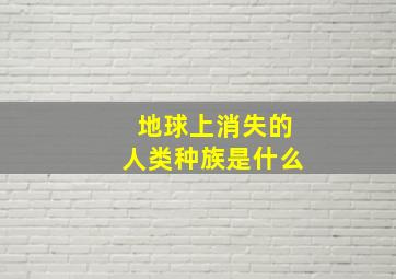 地球上消失的人类种族是什么