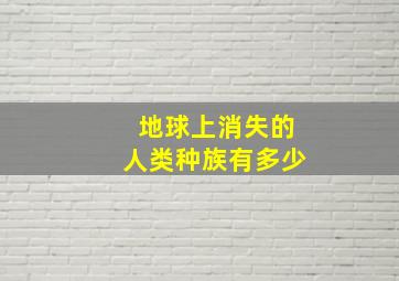 地球上消失的人类种族有多少