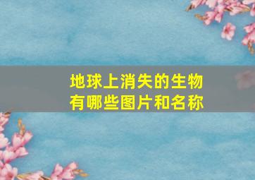 地球上消失的生物有哪些图片和名称