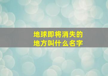 地球即将消失的地方叫什么名字