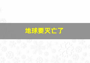 地球要灭亡了