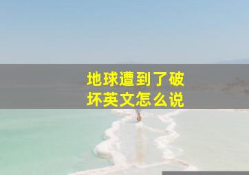 地球遭到了破坏英文怎么说