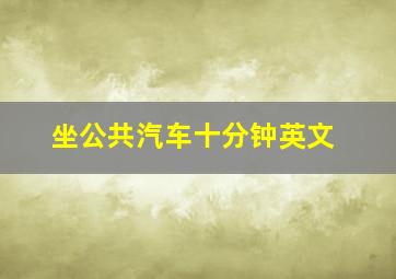 坐公共汽车十分钟英文