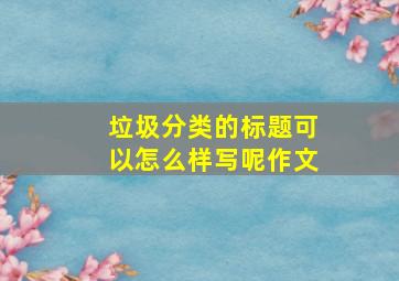 垃圾分类的标题可以怎么样写呢作文