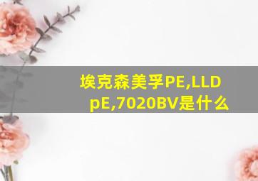 埃克森美孚PE,LLDpE,7020BV是什么