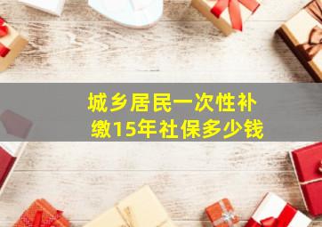 城乡居民一次性补缴15年社保多少钱