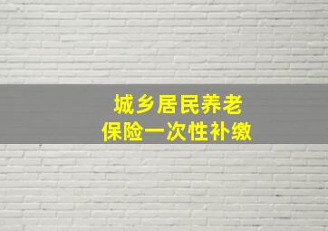 城乡居民养老保险一次性补缴