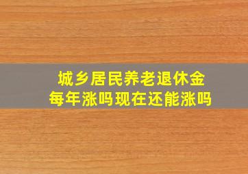 城乡居民养老退休金每年涨吗现在还能涨吗