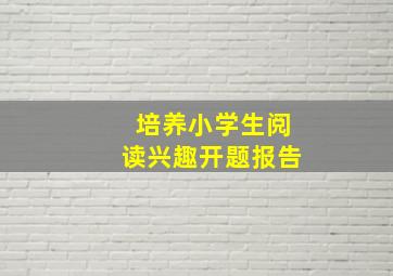 培养小学生阅读兴趣开题报告