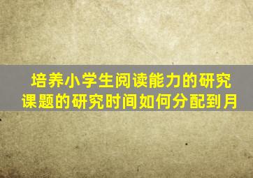 培养小学生阅读能力的研究课题的研究时间如何分配到月