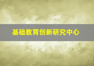 基础教育创新研究中心