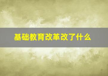 基础教育改革改了什么