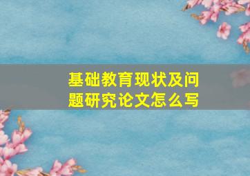 基础教育现状及问题研究论文怎么写