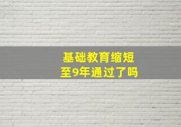 基础教育缩短至9年通过了吗