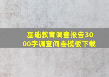 基础教育调查报告3000字调查问卷模板下载