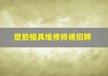 塑胶模具维修师傅招聘