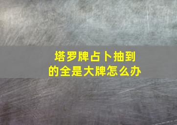 塔罗牌占卜抽到的全是大牌怎么办