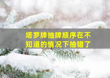 塔罗牌抽牌顺序在不知道的情况下抽错了