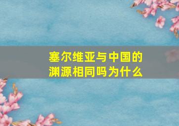 塞尔维亚与中国的渊源相同吗为什么