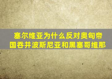 塞尔维亚为什么反对奥匈帝国吞并波斯尼亚和黑塞哥维那