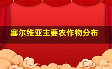 塞尔维亚主要农作物分布