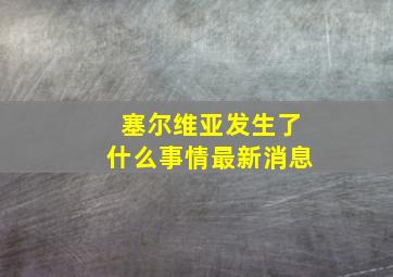 塞尔维亚发生了什么事情最新消息