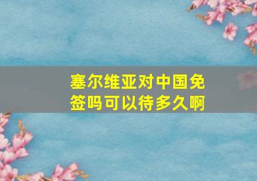 塞尔维亚对中国免签吗可以待多久啊