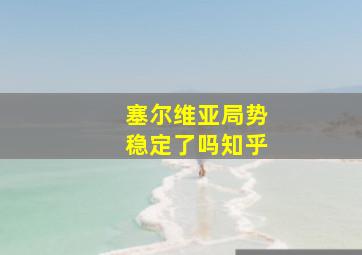 塞尔维亚局势稳定了吗知乎