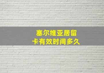 塞尔维亚居留卡有效时间多久