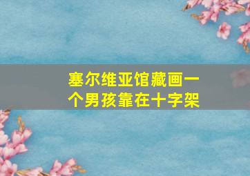 塞尔维亚馆藏画一个男孩靠在十字架