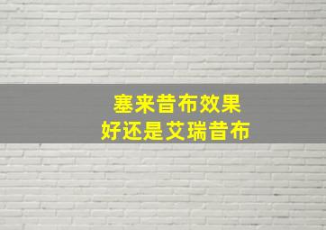 塞来昔布效果好还是艾瑞昔布