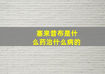 塞来昔布是什么药治什么病的