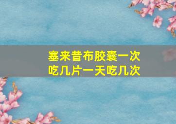 塞来昔布胶囊一次吃几片一天吃几次